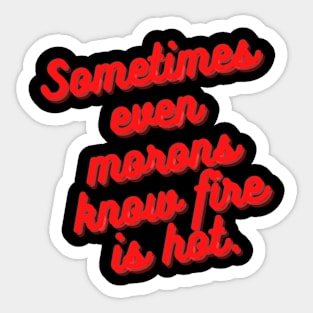 Sometimes Even Morons Know Fire Is Hot Sticker